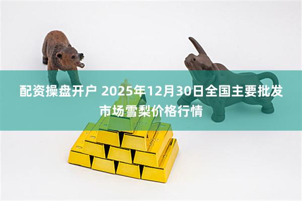 配资操盘开户 2025年12月30日全国主要批发市场雪梨价格行情