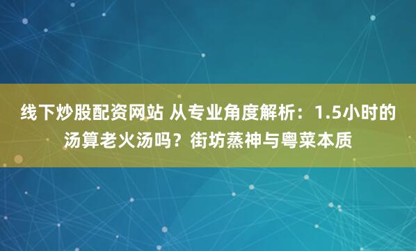 线下炒股配资网站 从专业角度解析：1.5小时的汤算老火汤吗？街坊蒸神与粤菜本质