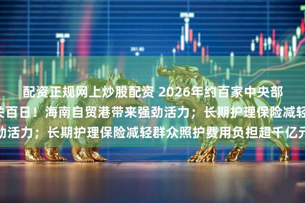 配资正规网上炒股配资 2026年约百家中央部门集中“晒预算”；封关百日！海南自贸港带来强劲活力；长期护理保险减轻群众照护费用负担超千亿元
