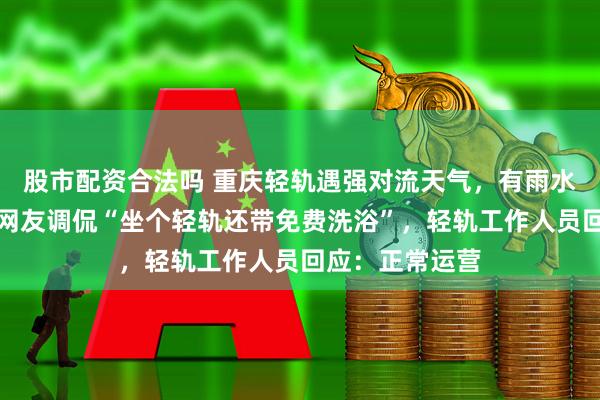 股市配资合法吗 重庆轻轨遇强对流天气,有雨水被吹进车厢,网友调侃“坐个轻轨还带免费洗浴”,轻轨工作人员回应:正常运营
