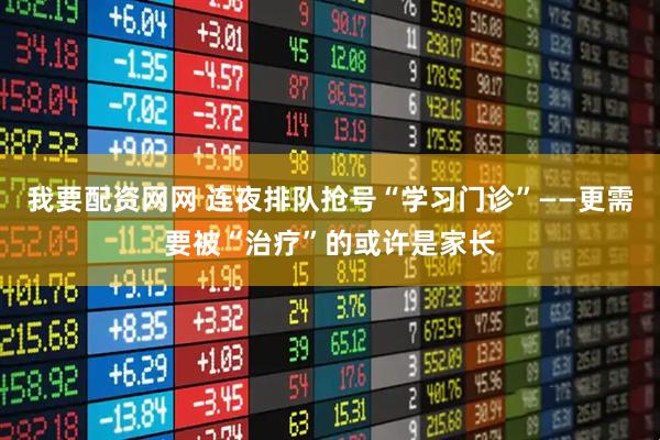 我要配资网网 连夜排队抢号“学习门诊”——更需要被“治疗”的或许是家长