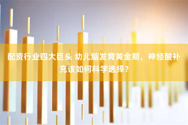 配资行业四大巨头 幼儿脑发育黄金期，神经酸补充该如何科学选择？