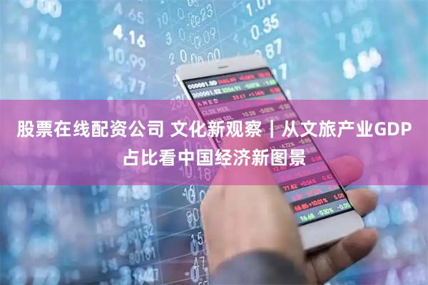 股票在线配资公司 文化新观察｜从文旅产业GDP占比看中国经济新图景