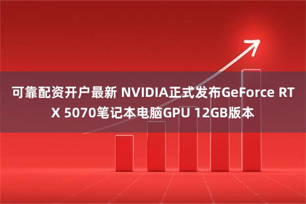 可靠配资开户最新 NVIDIA正式发布GeForce RTX 5070笔记本电脑GPU 12GB版本