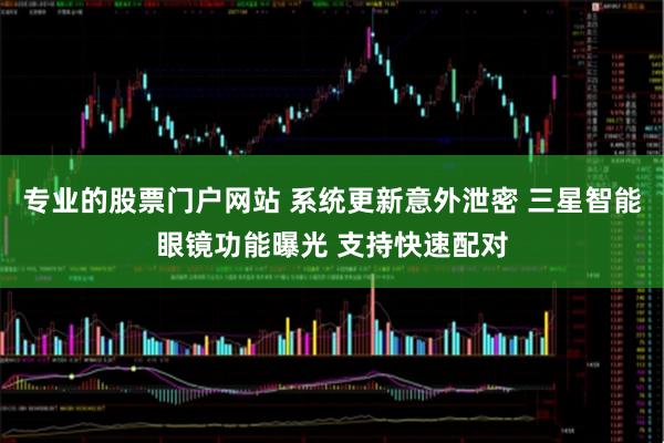 专业的股票门户网站 系统更新意外泄密 三星智能眼镜功能曝光 支持快速配对