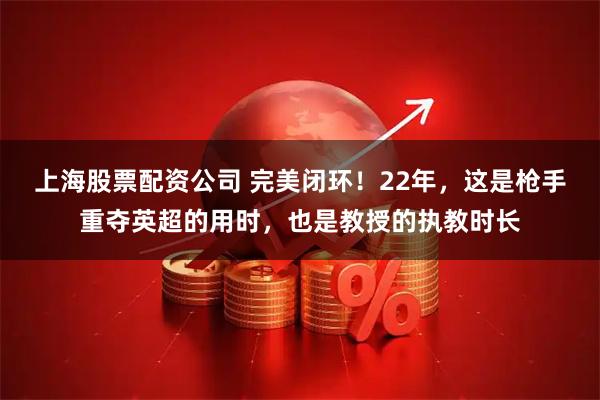上海股票配资公司 完美闭环！22年，这是枪手重夺英超的用时，也是教授的执教时长