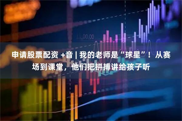 申请股票配资 +音 | 我的老师是“球星”！从赛场到课堂，他们把拼搏讲给孩子听