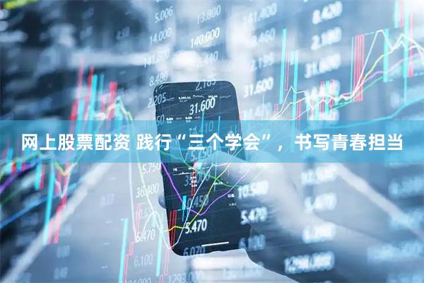网上股票配资 践行“三个学会”,书写青春担当