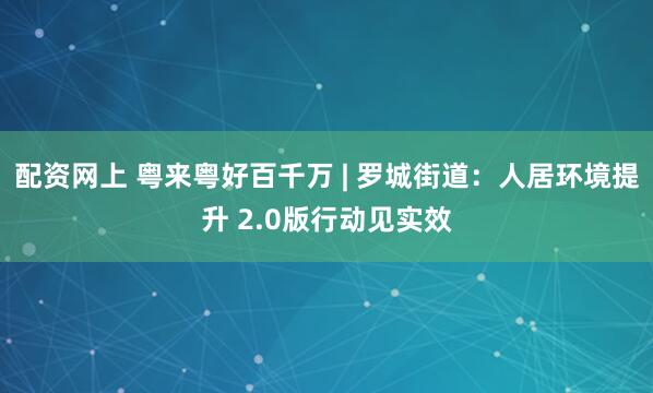 配资网上 粤来粤好百千万 | 罗城街道：人居环境提升 2.0版行动见实效