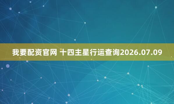 我要配资官网 十四主星行运查询2026.07.09