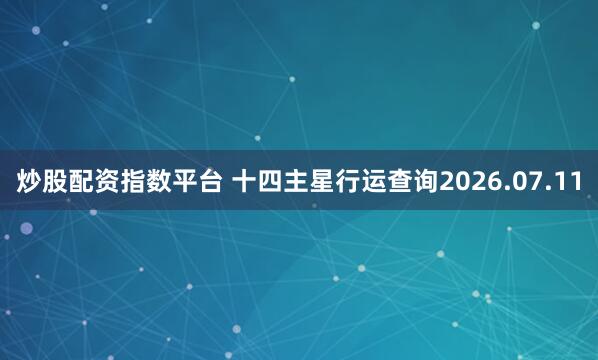 炒股配资指数平台 十四主星行运查询2026.07.11