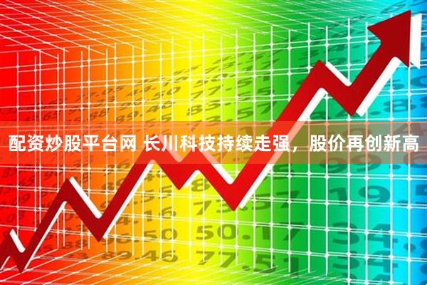 配资炒股平台网 长川科技持续走强，股价再创新高